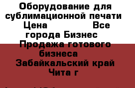 Оборудование для сублимационной печати › Цена ­ 110 000 - Все города Бизнес » Продажа готового бизнеса   . Забайкальский край,Чита г.